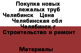  Покупка новых, лежалых труб Челябинск › Цена ­ 1 000 - Челябинская обл., Челябинск г. Строительство и ремонт » Материалы   